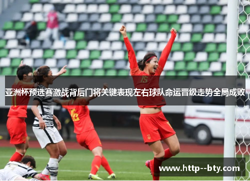 亚洲杯预选赛激战背后门将关键表现左右球队命运晋级走势全局成败 亚洲杯预选赛激战背后门将关键表现左右球队命运晋级走势全局成败
