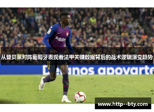 从登贝莱对阵葡萄牙表现看法甲关键数据背后的战术逻辑演变趋势 从登贝莱对阵葡萄牙表现看法甲关键数据背后的战术逻辑演变趋势