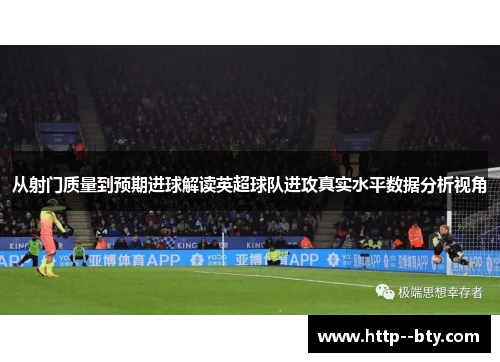 从射门质量到预期进球解读英超球队进攻真实水平数据分析视角 从射门质量到预期进球解读英超球队进攻真实水平数据分析视角