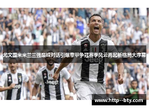 尤文国米米兰三强巅峰对话引爆意甲争冠赛季风云再起新格局大序幕 尤文国米米兰三强巅峰对话引爆意甲争冠赛季风云再起新格局大序幕