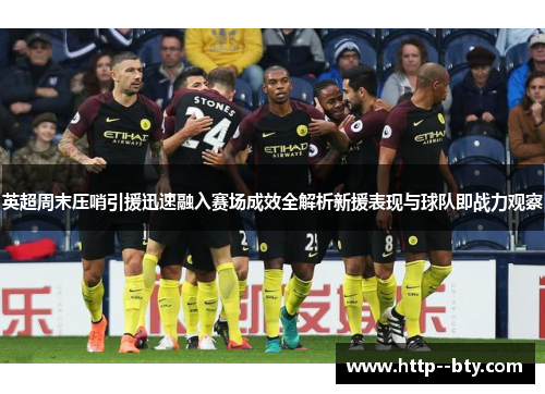 英超周末压哨引援迅速融入赛场成效全解析新援表现与球队即战力观察 英超周末压哨引援迅速融入赛场成效全解析新援表现与球队即战力观察