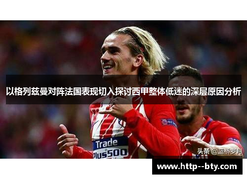 以格列兹曼对阵法国表现切入探讨西甲整体低迷的深层原因分析 以格列兹曼对阵法国表现切入探讨西甲整体低迷的深层原因分析