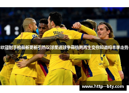 欧冠射手榜最新更新引热议球星进球争霸格局再生变你知道吗本季走势 欧冠射手榜最新更新引热议球星进球争霸格局再生变你知道吗本季走势