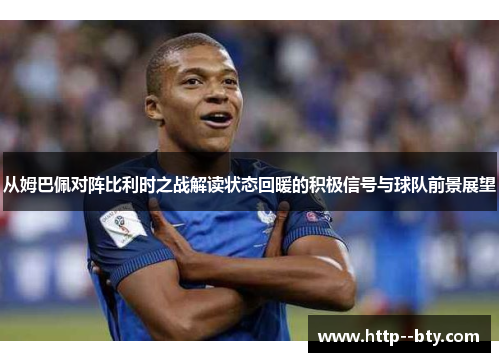 从姆巴佩对阵比利时之战解读状态回暖的积极信号与球队前景展望 从姆巴佩对阵比利时之战解读状态回暖的积极信号与球队前景展望