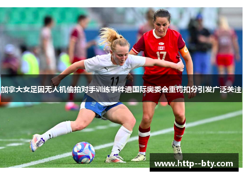 加拿大女足因无人机偷拍对手训练事件遭国际奥委会重罚扣分引发广泛关注 加拿大女足因无人机偷拍对手训练事件遭国际奥委会重罚扣分引发广泛关注