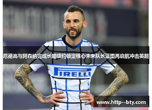 厄德高与阿森纳完成长期续约锁定核心未来队长蓝图再启航冲击英超 厄德高与阿森纳完成长期续约锁定核心未来队长蓝图再启航冲击英超