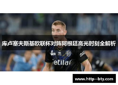 库卢塞夫斯基欧联杯对阵阿根廷高光时刻全解析