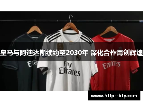 皇马与阿迪达斯续约至2030年 深化合作再创辉煌 皇马与阿迪达斯续约至2030年 深化合作再创辉煌