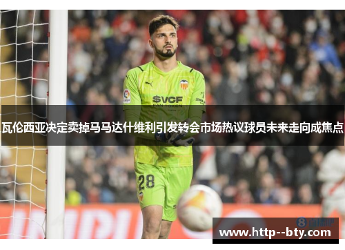 瓦伦西亚决定卖掉马马达什维利引发转会市场热议球员未来走向成焦点 瓦伦西亚决定卖掉马马达什维利引发转会市场热议球员未来走向成焦点