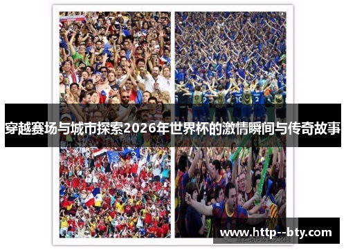 穿越赛场与城市探索2026年世界杯的激情瞬间与传奇故事 穿越赛场与城市探索2026年世界杯的激情瞬间与传奇故事
