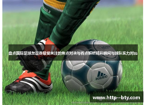 盘点国际足球友谊赛最受关注的焦点对决与看点解析精彩瞬间与球队实力对比