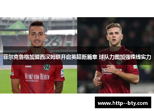 菲尔克鲁格加盟西汉姆联开启英超新篇章 球队力图加强锋线实力