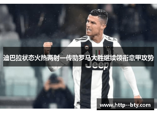 迪巴拉状态火热两射一传助罗马大胜继续领衔意甲攻势 迪巴拉状态火热两射一传助罗马大胜继续领衔意甲攻势