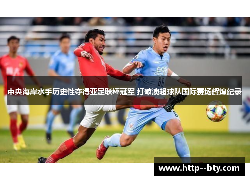 中央海岸水手历史性夺得亚足联杯冠军 打破澳超球队国际赛场辉煌纪录 中央海岸水手历史性夺得亚足联杯冠军 打破澳超球队国际赛场辉煌纪录