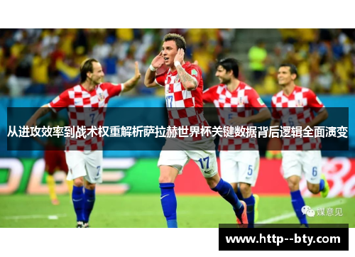 从进攻效率到战术权重解析萨拉赫世界杯关键数据背后逻辑全面演变 从进攻效率到战术权重解析萨拉赫世界杯关键数据背后逻辑全面演变