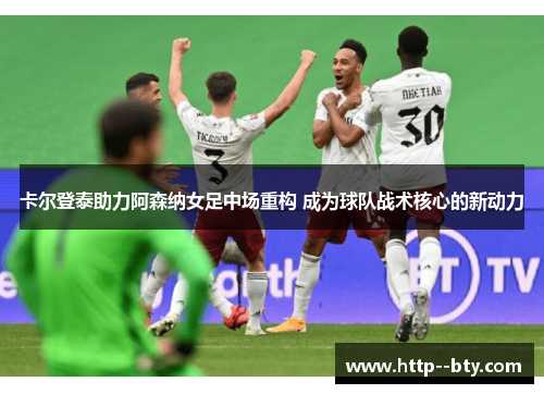 卡尔登泰助力阿森纳女足中场重构 成为球队战术核心的新动力 卡尔登泰助力阿森纳女足中场重构 成为球队战术核心的新动力