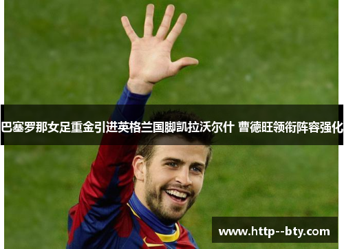 巴塞罗那女足重金引进英格兰国脚凯拉沃尔什 曹德旺领衔阵容强化 巴塞罗那女足重金引进英格兰国脚凯拉沃尔什 曹德旺领衔阵容强化