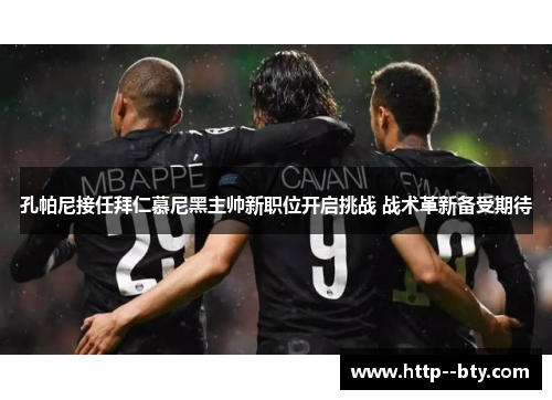 孔帕尼接任拜仁慕尼黑主帅新职位开启挑战 战术革新备受期待 孔帕尼接任拜仁慕尼黑主帅新职位开启挑战 战术革新备受期待