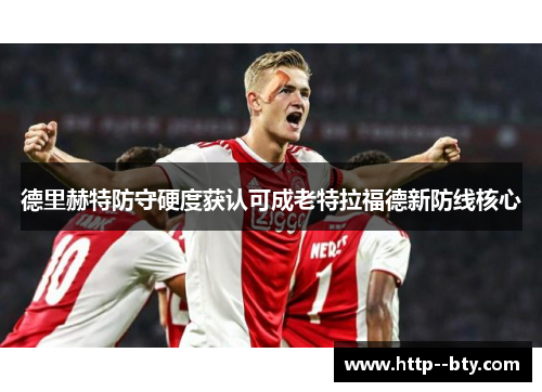 德里赫特防守硬度获认可成老特拉福德新防线核心