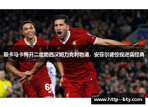 斯卡马卡梅开二度助西汉姆力克利物浦，安菲尔德惊现逆袭经典