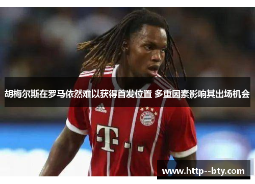 胡梅尔斯在罗马依然难以获得首发位置 多重因素影响其出场机会