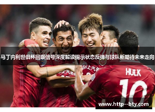 马丁内利世俱杯回暖信号深度解读揭示状态反弹与球队新期待未来走向