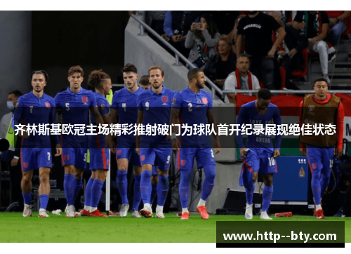 齐林斯基欧冠主场精彩推射破门为球队首开纪录展现绝佳状态
