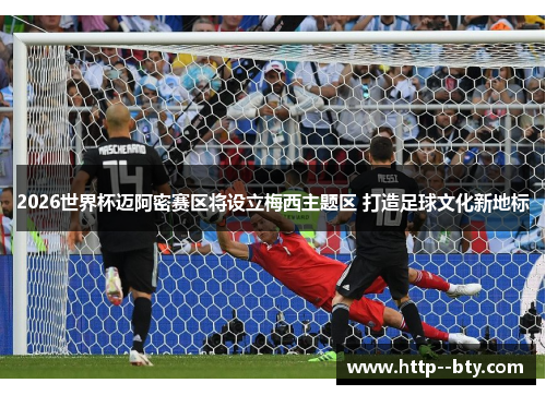 2026世界杯迈阿密赛区将设立梅西主题区 打造足球文化新地标