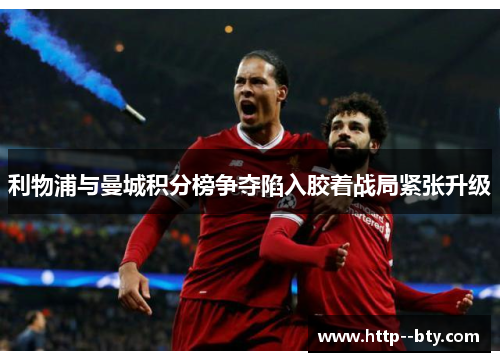 利物浦与曼城积分榜争夺陷入胶着战局紧张升级 利物浦与曼城积分榜争夺陷入胶着战局紧张升级