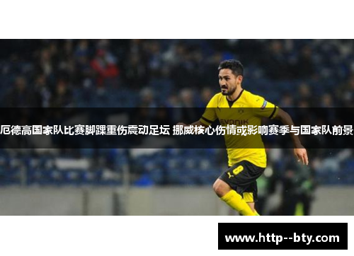 厄德高国家队比赛脚踝重伤震动足坛 挪威核心伤情或影响赛季与国家队前景 厄德高国家队比赛脚踝重伤震动足坛 挪威核心伤情或影响赛季与国家队前景