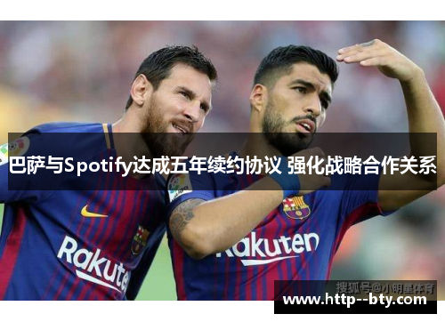 巴萨与Spotify达成五年续约协议 强化战略合作关系 巴萨与Spotify达成五年续约协议 强化战略合作关系