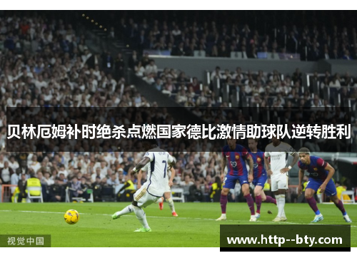 贝林厄姆补时绝杀点燃国家德比激情助球队逆转胜利 贝林厄姆补时绝杀点燃国家德比激情助球队逆转胜利
