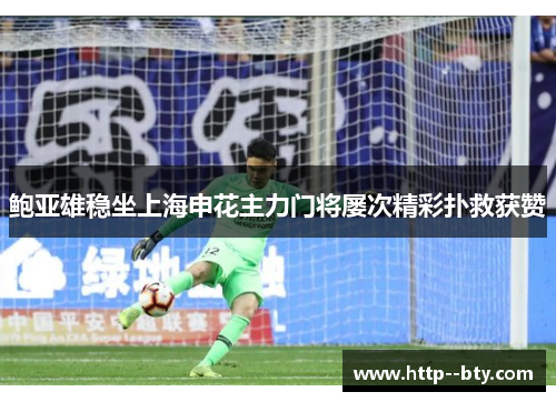鲍亚雄稳坐上海申花主力门将屡次精彩扑救获赞 鲍亚雄稳坐上海申花主力门将屡次精彩扑救获赞