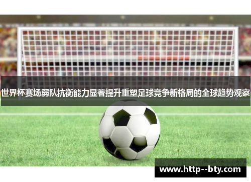 世界杯赛场弱队抗衡能力显著提升重塑足球竞争新格局的全球趋势观察