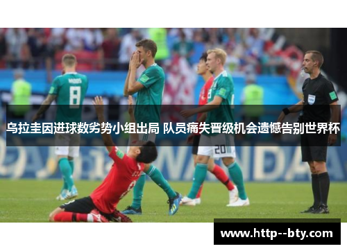 乌拉圭因进球数劣势小组出局 队员痛失晋级机会遗憾告别世界杯
