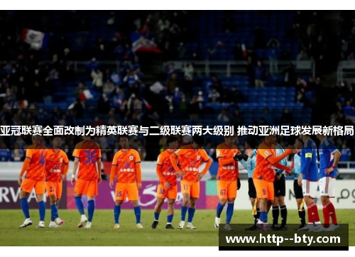 亚冠联赛全面改制为精英联赛与二级联赛两大级别 推动亚洲足球发展新格局