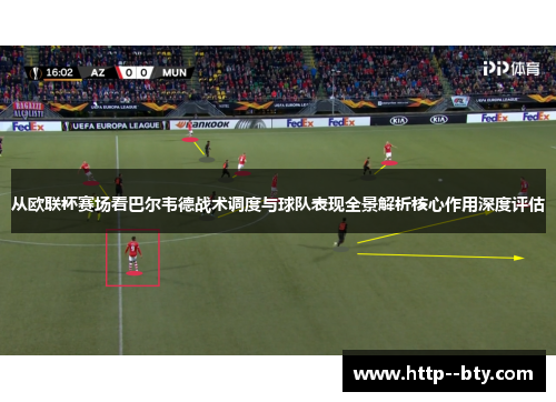 从欧联杯赛场看巴尔韦德战术调度与球队表现全景解析核心作用深度评估 从欧联杯赛场看巴尔韦德战术调度与球队表现全景解析核心作用深度评估