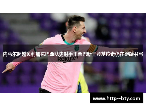 内马尔超越贝利加冕巴西队史射手王桑巴新王登基传奇仍在继续书写