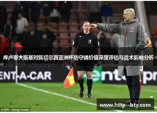 库卢塞夫斯基对阵切尔西亚洲杯防守端价值深度评估与战术影响分析 库卢塞夫斯基对阵切尔西亚洲杯防守端价值深度评估与战术影响分析