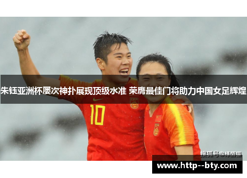 朱钰亚洲杯屡次神扑展现顶级水准 荣膺最佳门将助力中国女足辉煌