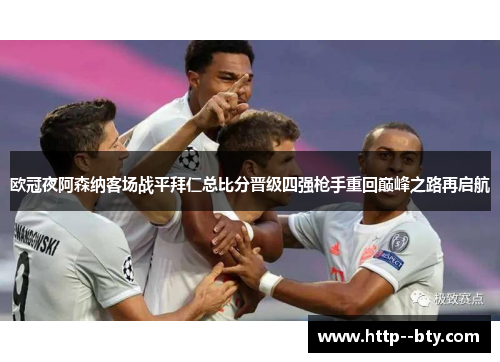 欧冠夜阿森纳客场战平拜仁总比分晋级四强枪手重回巅峰之路再启航