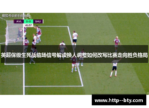 英超保级生死战临场信号解读换人调整如何改写比赛走向胜负格局 英超保级生死战临场信号解读换人调整如何改写比赛走向胜负格局