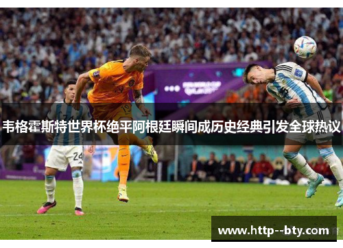 韦格霍斯特世界杯绝平阿根廷瞬间成历史经典引发全球热议 韦格霍斯特世界杯绝平阿根廷瞬间成历史经典引发全球热议
