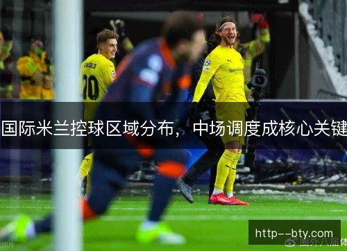 国际米兰控球区域分布,中场调度成核心关键 国际米兰控球区域分布,中场调度成核心关键
